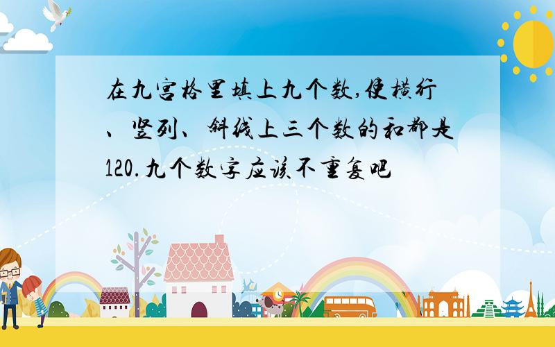 在九宫格里填上九个数,使横行、竖列、斜线上三个数的和都是120.九个数字应该不重复吧