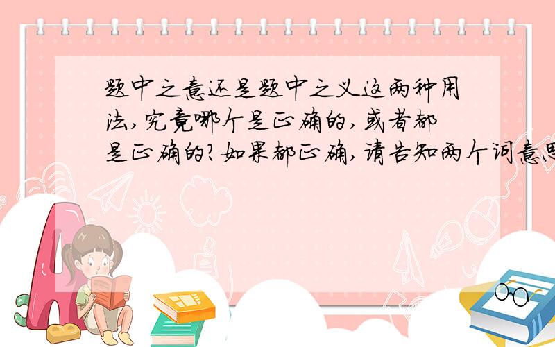 题中之意还是题中之义这两种用法,究竟哪个是正确的,或者都是正确的?如果都正确,请告知两个词意思是否完全一致?