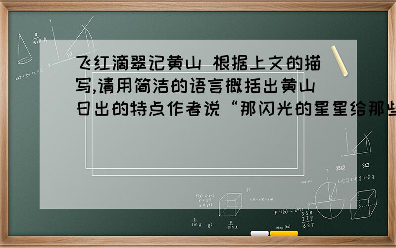 飞红滴翠记黄山 根据上文的描写,请用简洁的语言概括出黄山日出的特点作者说“那闪光的星星给那些用于在困难中奋斗的人们以新的启迪”.你认为这新的启迪是什么?“黄山日出”能给你什