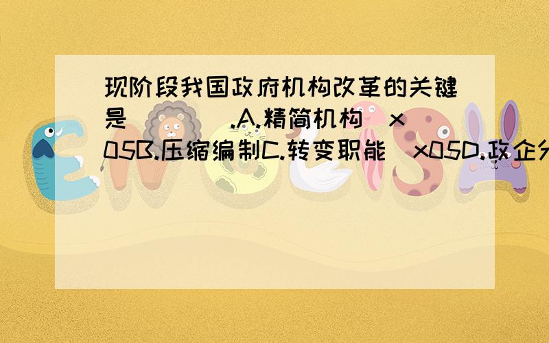 现阶段我国政府机构改革的关键是（　　）.A.精简机构\x05B.压缩编制C.转变职能\x05D.政企分开