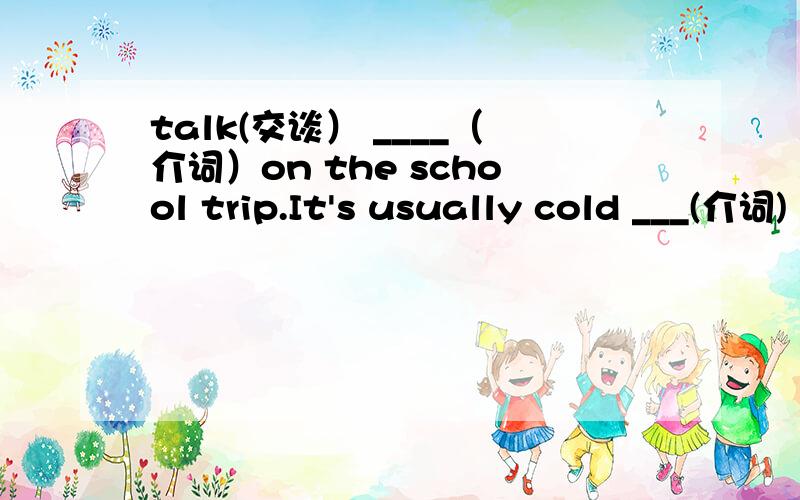 talk(交谈） ____（介词）on the school trip.It's usually cold ___(介词) winter,