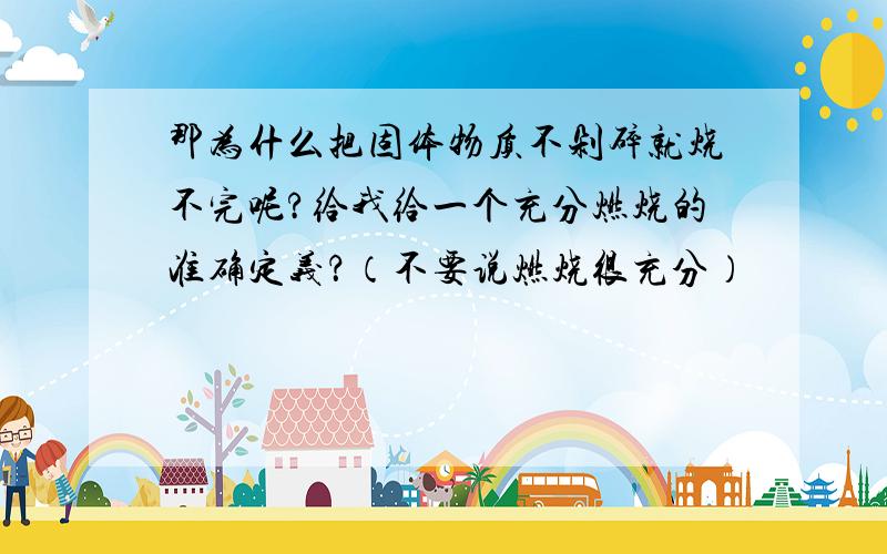 那为什么把固体物质不剁碎就烧不完呢?给我给一个充分燃烧的准确定义？（不要说燃烧很充分）