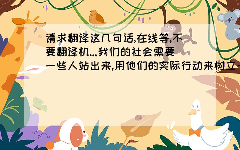 请求翻译这几句话,在线等,不要翻译机...我们的社会需要一些人站出来,用他们的实际行动来树立一个好的榜样. Hill 为了保护环境而作出的贡献对我们的社会乃至下一代都产生了深远的影响.