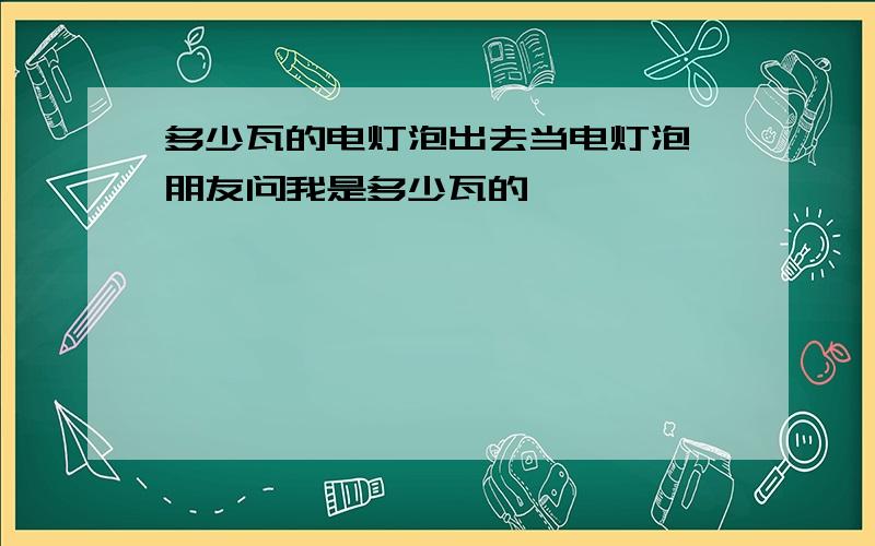 多少瓦的电灯泡出去当电灯泡,朋友问我是多少瓦的,