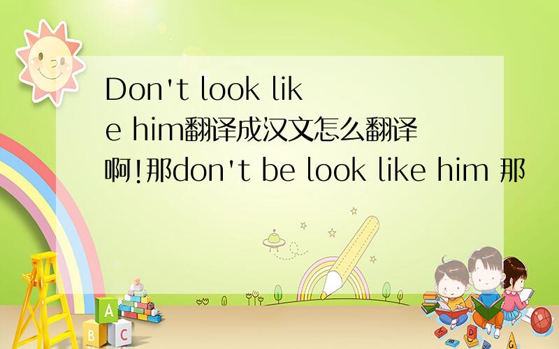 Don't look like him翻译成汉文怎么翻译啊!那don't be look like him 那