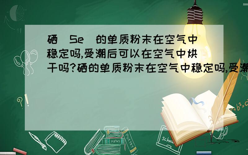 硒（Se）的单质粉末在空气中稳定吗,受潮后可以在空气中烘干吗?硒的单质粉末在空气中稳定吗,受潮后可以在空气中烘干吗?