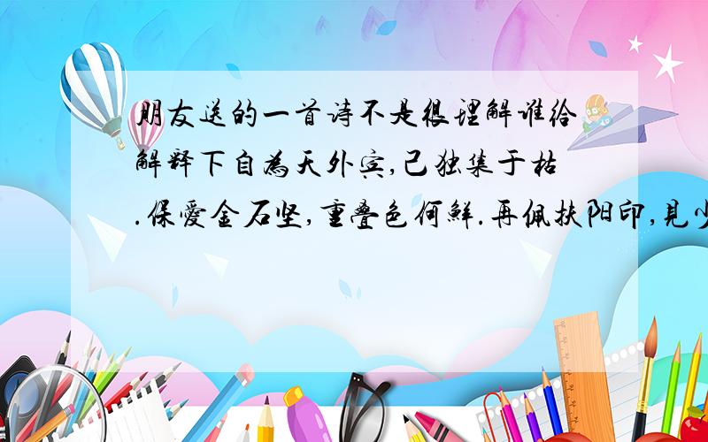 朋友送的一首诗不是很理解谁给解释下自为天外宾,己独集于枯.保爱金石坚,重叠色何鲜.再佩扶阳印,见少情难尽.