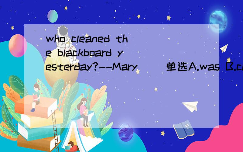 who cleaned the blackboard yesterday?--Mary( )单选A.was B.cleaned C.did