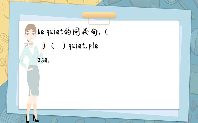 be quiet的同义句,（ ）（ ）quiet,please.