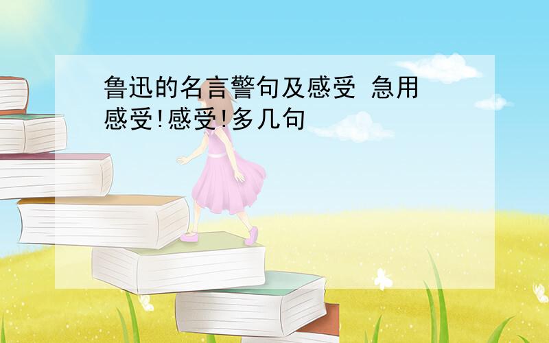 鲁迅的名言警句及感受 急用 感受!感受!多几句