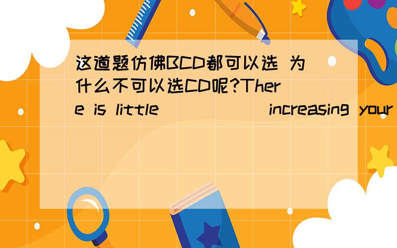 这道题仿佛BCD都可以选 为什么不可以选CD呢?There is little______increasing your reading speed if…这道题仿佛BCD都可以选 为什么不可以选CD呢?There is little______increasing your reading speed if you do not understand wh