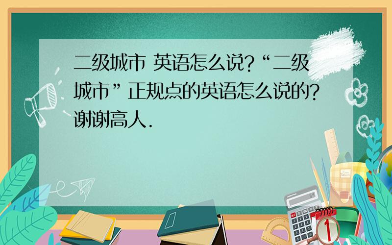 二级城市 英语怎么说?“二级城市”正规点的英语怎么说的?谢谢高人.