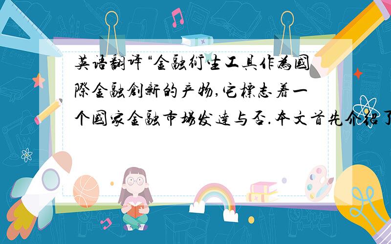 英语翻译“金融衍生工具作为国际金融创新的产物,它标志着一个国家金融市场发达与否.本文首先介绍了金融衍生工具的概念种类以及其具有的独特的性质,描述了它在金融市场中的重要作用,