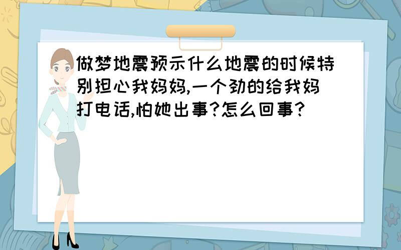 做梦地震预示什么地震的时候特别担心我妈妈,一个劲的给我妈打电话,怕她出事?怎么回事?