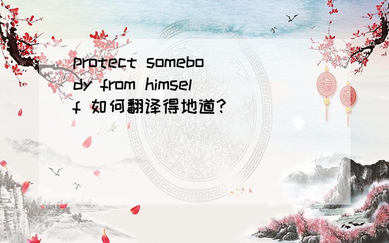 protect somebody from himself 如何翻译得地道?