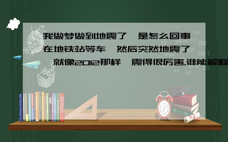 我做梦做到地震了,是怎么回事在地铁站等车,然后突然地震了,就像2012那样,震得很厉害.谁能解释下.