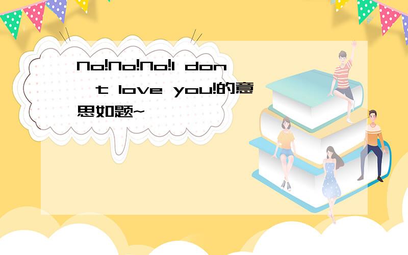 No!No!No!I don't love you!的意思如题~