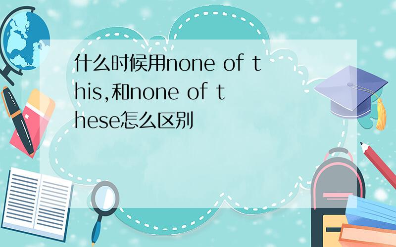 什么时候用none of this,和none of these怎么区别