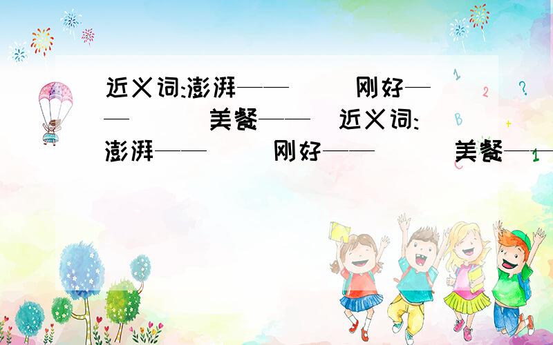 近义词:澎湃——（ ）刚好——（ ） 美餐——（近义词:澎湃——（ ）刚好——（ ） 美餐——（ ）