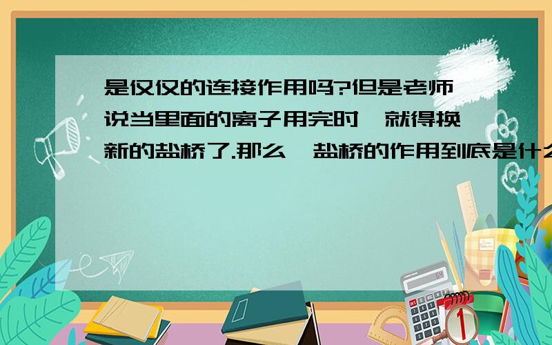 是仅仅的连接作用吗?但是老师说当里面的离子用完时,就得换新的盐桥了.那么,盐桥的作用到底是什么?里面的离子参与反应么?