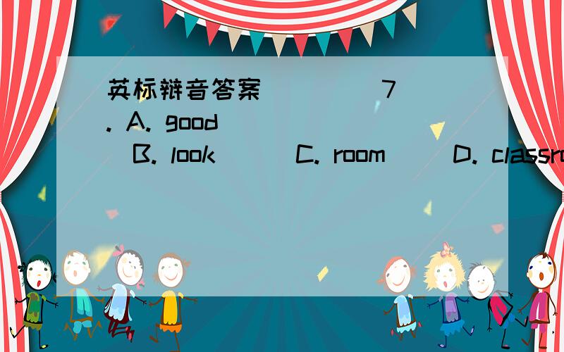 英标辩音答案(     )7. A. good       B. look      C. room     D. classroom(     )8. A. cut        B. music     C. puppet    D. puzzle(     )9. A. show      B. how       C. follow    D. pillow(     )10. A. school    B. kitchen    C. teacher    D.