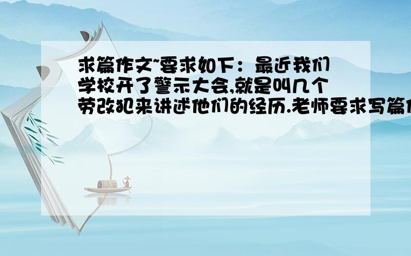 求篇作文~要求如下：最近我们学校开了警示大会,就是叫几个劳改犯来讲述他们的经历.老师要求写篇作文,三四百字左右