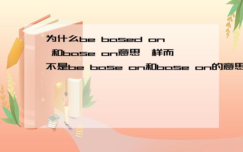 为什么be based on 和base on意思一样而不是be base on和base on的意思一样?be base on