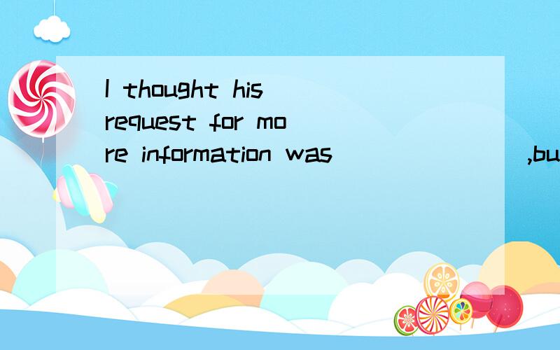 I thought his request for more information was _______,but it was rejected.A.reasonable； B.fair； C.right； D.rewarded