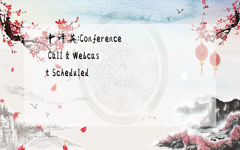 中译英:Conference Call & Webcast Scheduled