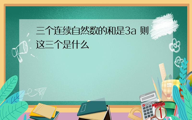 三个连续自然数的和是3a 则这三个是什么