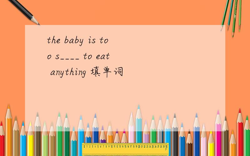 the baby is too s____ to eat anything 填单词