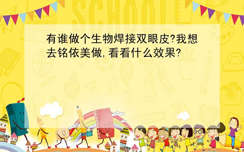 有谁做个生物焊接双眼皮?我想去铭依美做,看看什么效果?