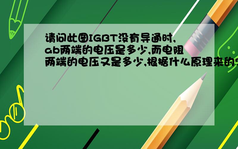 请问此图IGBT没有导通时,ab两端的电压是多少,而电阻两端的电压又是多少,根据什么原理来的?如果IGBT的极限耐压为20V,不导通情况下会不会被击穿?