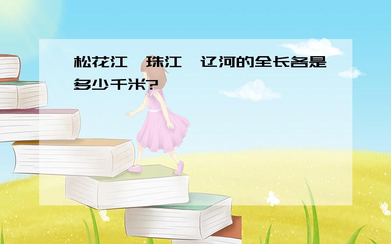 松花江、珠江、辽河的全长各是多少千米?