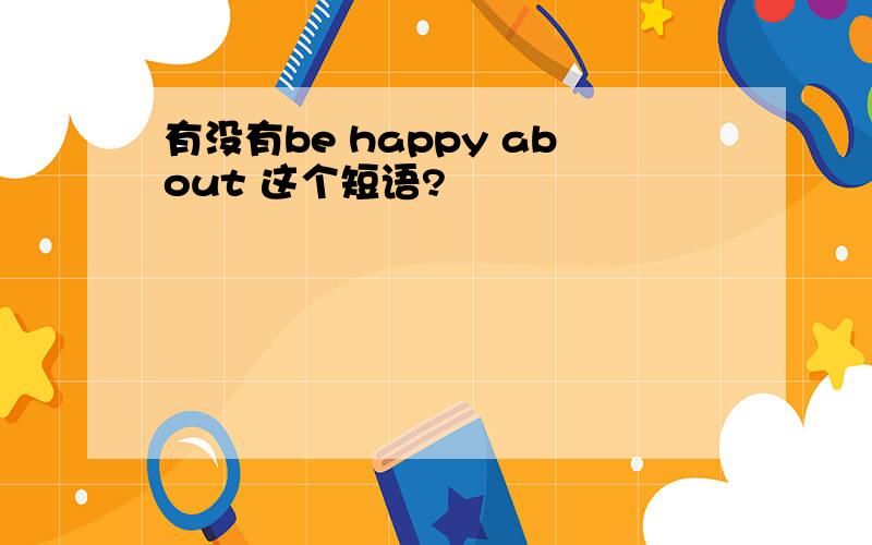 有没有be happy about 这个短语?