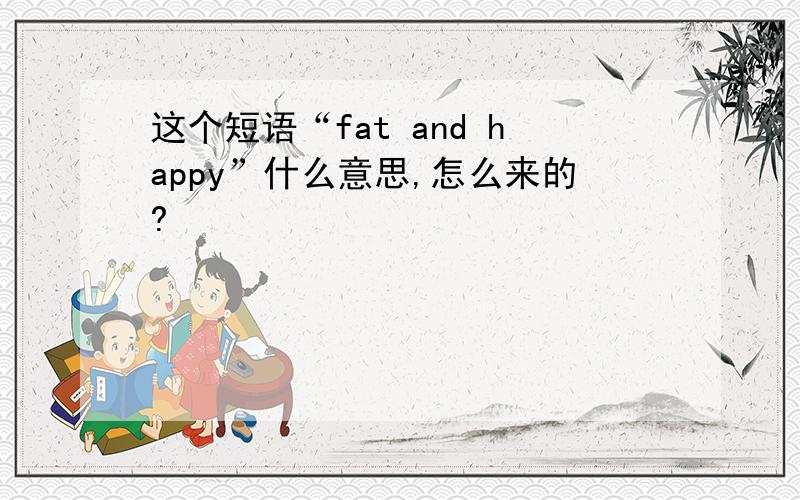 这个短语“fat and happy”什么意思,怎么来的?