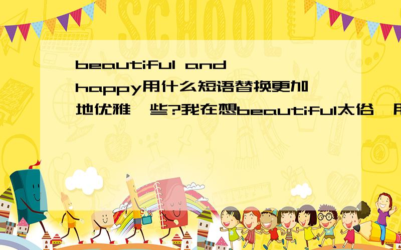 beautiful and happy用什么短语替换更加地优雅一些?我在想beautiful太俗,用grace替换不错,那么happy呢?