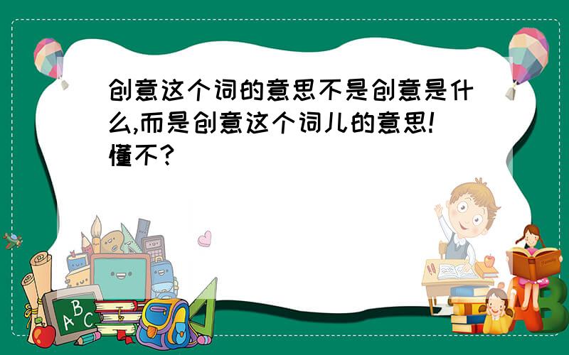 创意这个词的意思不是创意是什么,而是创意这个词儿的意思!懂不?