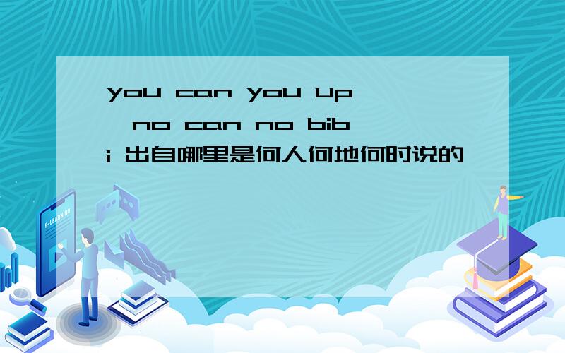 you can you up,no can no bibi 出自哪里是何人何地何时说的