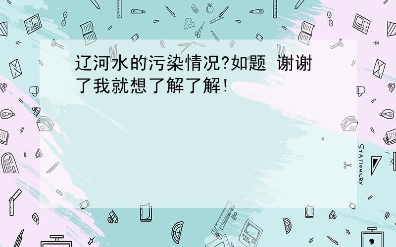 辽河水的污染情况?如题 谢谢了我就想了解了解!