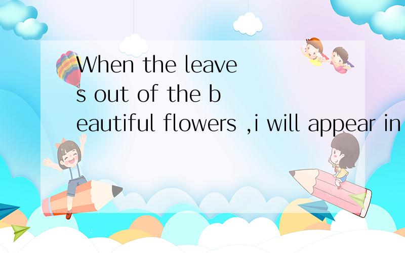 When the leaves out of the beautiful flowers ,i will appear in front of you .求翻译