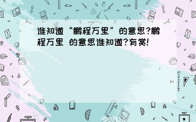 谁知道“鹏程万里”的意思?鹏程万里 的意思谁知道?有赏!