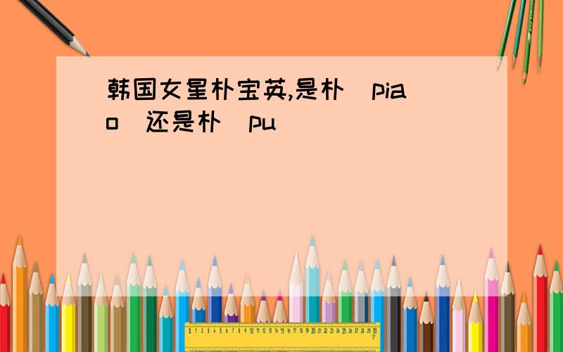 韩国女星朴宝英,是朴(piao)还是朴（pu)