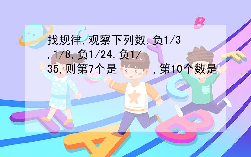 找规律,观察下列数.负1/3,1/8,负1/24,负1/35,则第7个是______,第10个数是______
