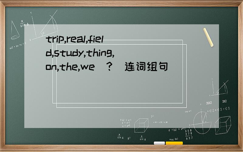 trip,real,field,study,thing,on,the,we(?)连词组句