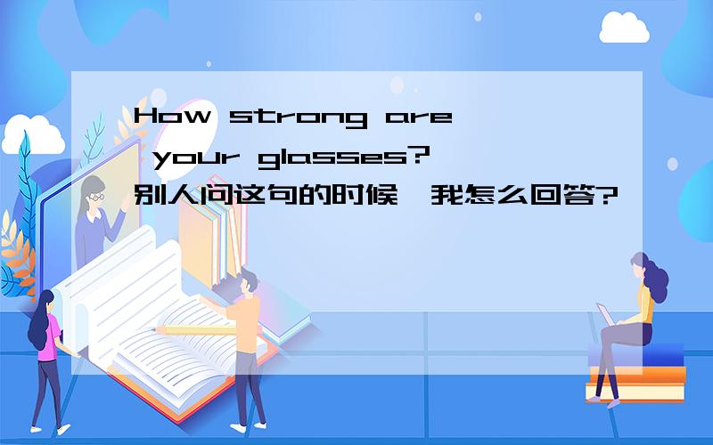 How strong are your glasses?别人问这句的时候,我怎么回答?