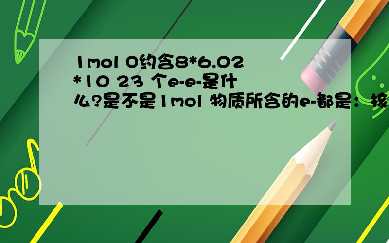 1mol O约含8*6.02*10 23 个e-e-是什么?是不是1mol 物质所含的e-都是：核电荷数*6.02*10的23次方?