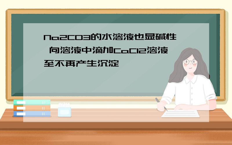 Na2CO3的水溶液也显碱性 向溶液中滴加CaCl2溶液至不再产生沉淀,