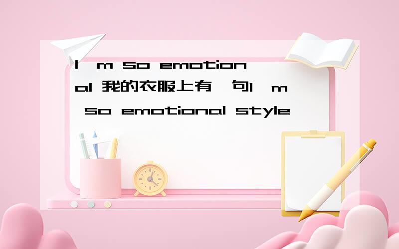 I'm so emotional 我的衣服上有一句I'm so emotional style