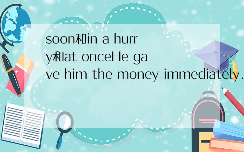 soon和in a hurry和at onceHe gave him the money immediately. He gave him the money ____ .(a)soon(b)in a hurry(c)at once答案是选at once,我也选对了,只是直觉觉得要选at once,但是soon和in a hurry都有“立刻,马上”的意思,为